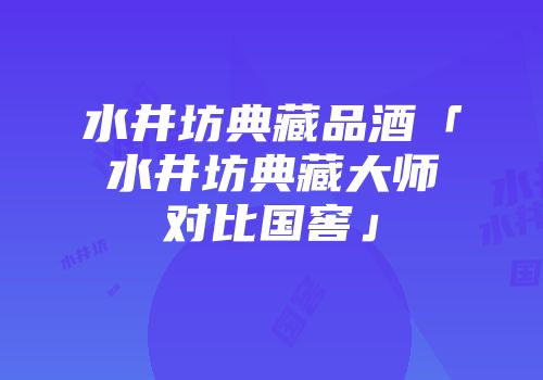 水井坊典藏品酒「水井坊典藏大师对比国窖」