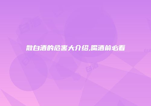 散白酒的危害大介绍,喝酒前必看