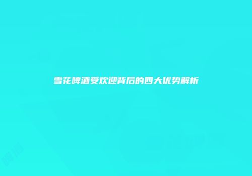 雪花啤酒受欢迎背后的四大优势解析