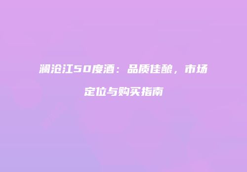 澜沧江50度酒：品质佳酿，市场定位与购买指南