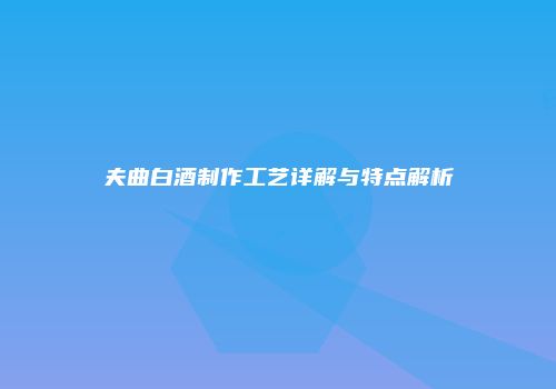 夫曲白酒制作工艺详解与特点解析