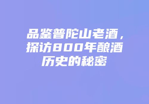 品鉴普陀山老酒，探访800年酿酒历史的秘密