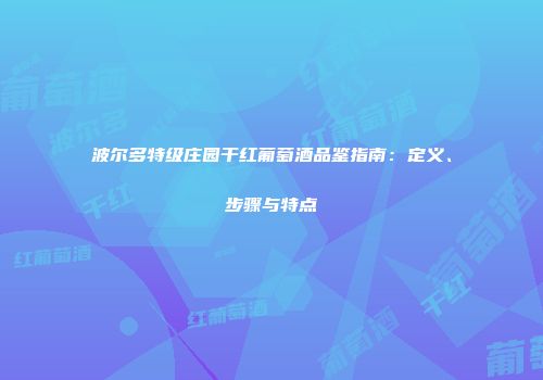 波尔多特级庄园干红葡萄酒品鉴指南：定义、步骤与特点