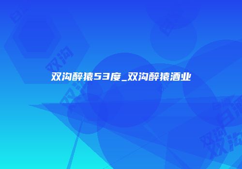 双沟醉猿53度_双沟醉猿酒业