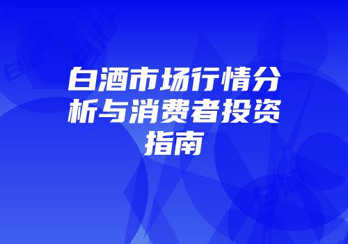白酒市场行情分析与消费者投资指南