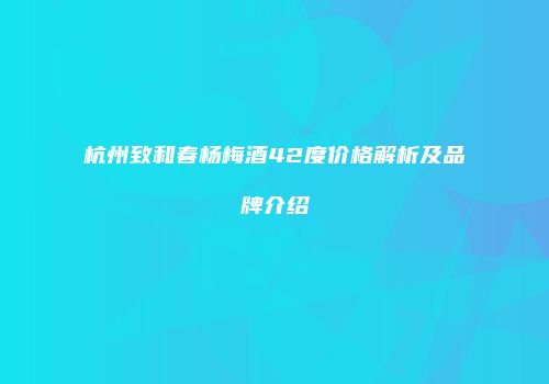 杭州致和春杨梅酒42度价格解析及品牌介绍