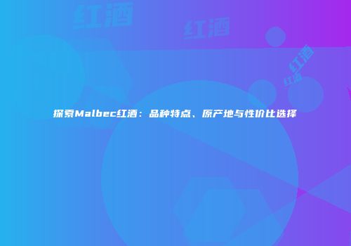 探索Malbec红酒：品种特点、原产地与性价比选择
