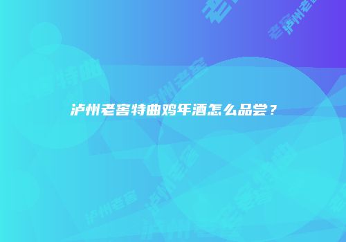 泸州老窖特曲鸡年酒怎么品尝？