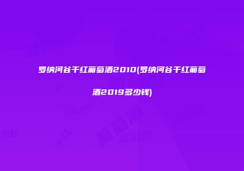 罗纳河谷干红葡萄酒2010(罗纳河谷干红葡萄酒2019多少钱)