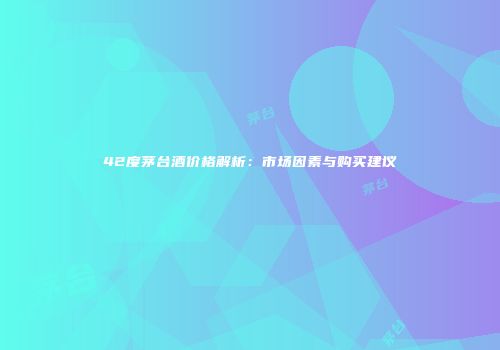 42度茅台酒价格解析：市场因素与购买建议