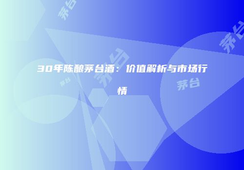 30年陈酿茅台酒：价值解析与市场行情