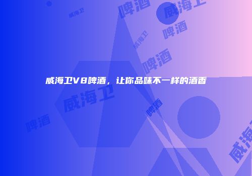 威海卫V8啤酒，让你品味不一样的酒香