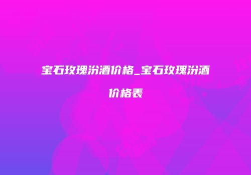 宝石玫瑰汾酒价格_宝石玫瑰汾酒价格表