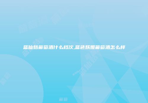 蓝仙姑葡萄酒什么档次,蓝色妖姬葡萄酒怎么样