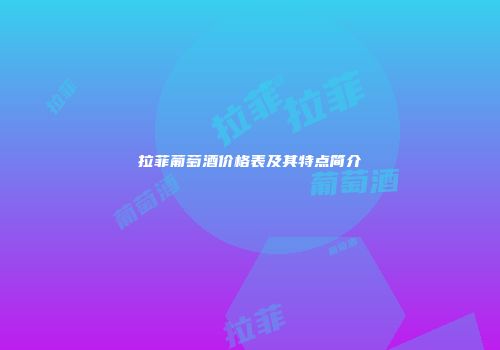 拉菲葡萄酒价格表及其特点简介