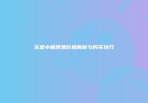 乐堡小瓶啤酒价格解析与购买技巧