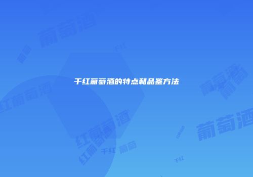 干红葡萄酒的特点和品鉴方法