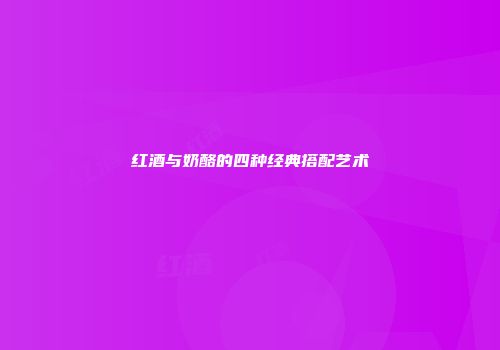 红酒与奶酪的四种经典搭配艺术