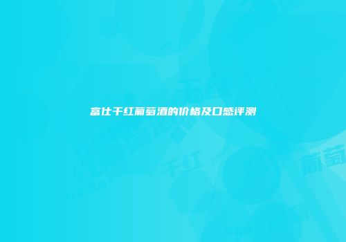 富仕干红葡萄酒的价格及口感评测
