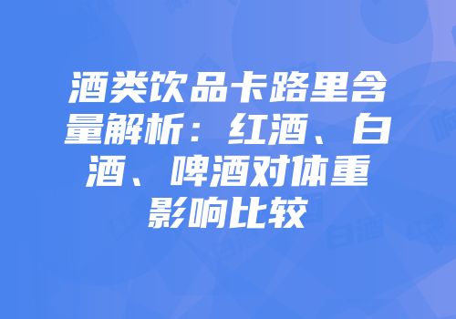酒类饮品卡路里含量解析：红酒、白酒、啤酒对体重影响比较