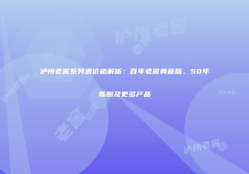 泸州老窖系列酒价格解析：百年老窖典藏版、50年陈酿及更多产品