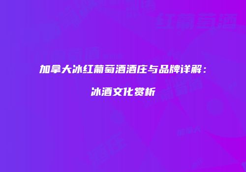 加拿大冰红葡萄酒酒庄与品牌详解：冰酒文化赏析