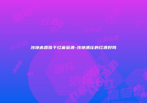 沙地赤霞珠干红葡萄酒-沙地酒庄的红酒好吗