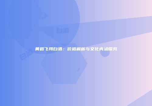 黄鹤飞翔白酒：价格解析与文化内涵探究