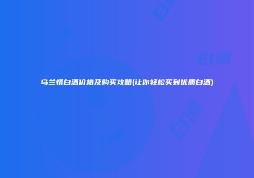 乌兰情白酒价格及购买攻略(让你轻松买到优质白酒)