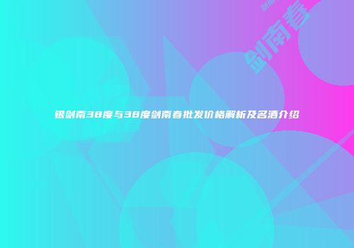 银剑南38度与38度剑南春批发价格解析及名酒介绍