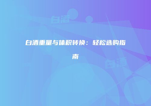 白酒重量与体积转换：轻松选购指南