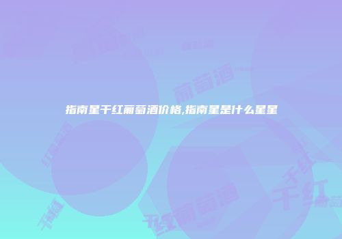 指南星干红葡萄酒价格,指南星是什么星星