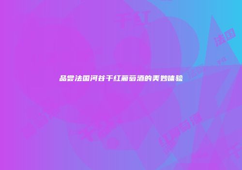品尝法国河谷干红葡萄酒的美妙体验