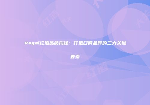 Ragal红酒品质揭秘：打造口碑品牌的三大关键要素