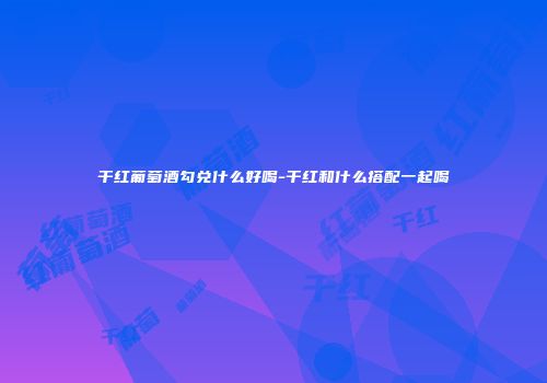 干红葡萄酒勾兑什么好喝-干红和什么搭配一起喝