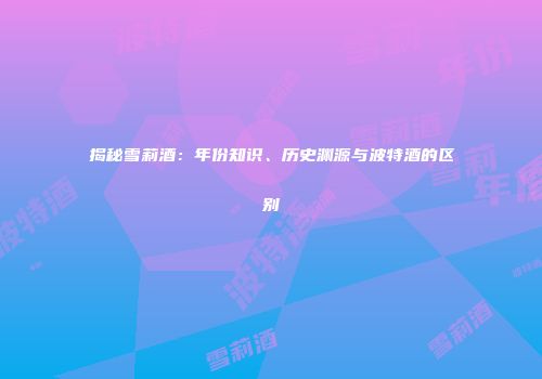 揭秘雪莉酒：年份知识、历史渊源与波特酒的区别