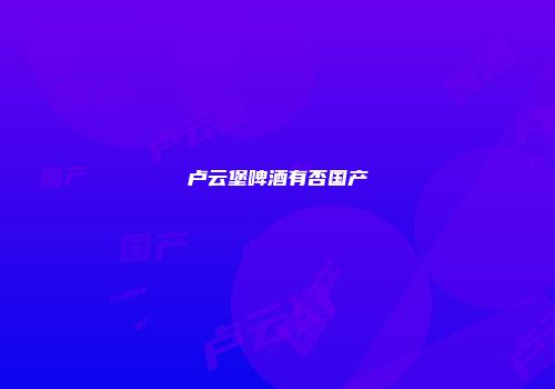 卢云堡啤酒有否国产