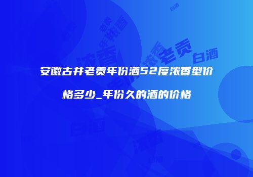 安徽古井老贡年份酒52度浓香型价格多少_年份久的酒的价格