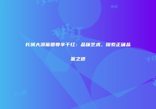 长城大漠葡园尊享干红：品味艺术，探索正确品鉴之道