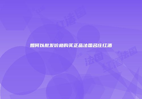 如何以批发价格购买正品法国名庄红酒