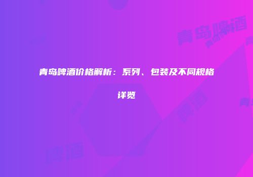 青岛啤酒价格解析：系列、包装及不同规格详览