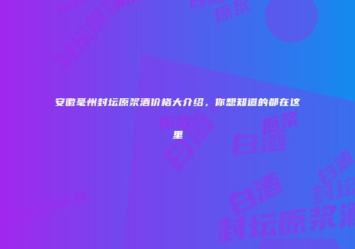 安徽毫州封坛原浆酒价格大介绍，你想知道的都在这里