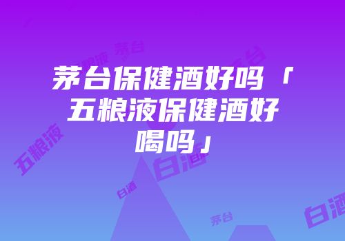 茅台保健酒好吗「五粮液保健酒好喝吗」