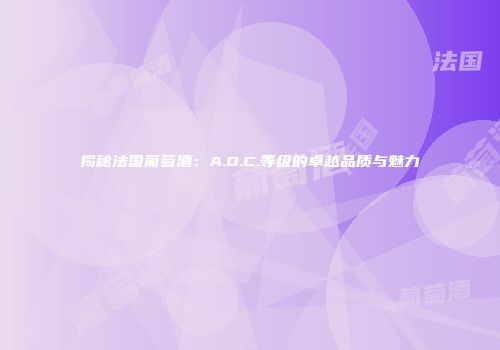 揭秘法国葡萄酒：A.O.C.等级的卓越品质与魅力