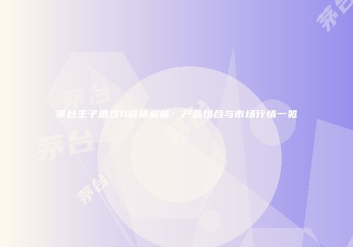 茅台王子酒双11价格解析：产品组合与市场行情一览