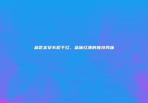 品尝圣安东尼干红，品味红酒的独特风味