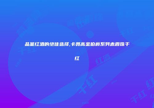 品鉴红酒的绝佳选择,卡聂高金伯爵系列赤霞珠干红