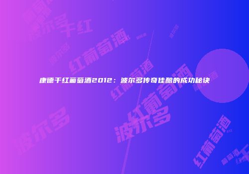 康德干红葡萄酒2012：波尔多传奇佳酿的成功秘诀