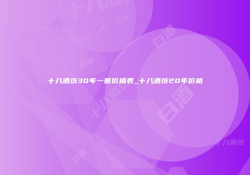 十八酒坊30年一瓶价格表_十八酒坊20年价格