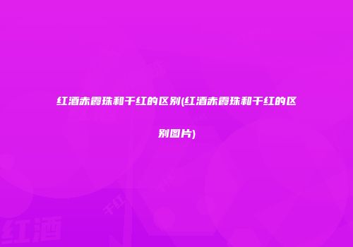 红酒赤霞珠和干红的区别(红酒赤霞珠和干红的区别图片)